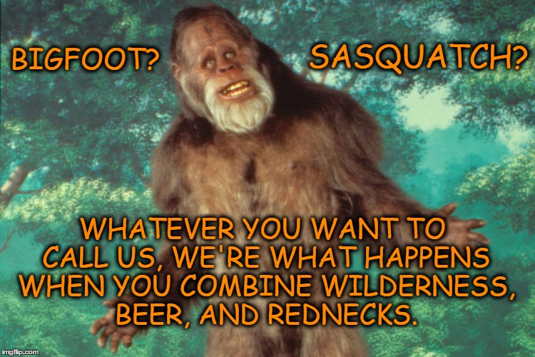 Bigfoot and Rednecks | SASQUATCH? BIGFOOT? WHATEVER YOU WANT TO CALL US, WE'RE WHAT HAPPENS WHEN YOU COMBINE WILDERNESS, BEER, AND REDNECKS. | image tagged in bigfoot,sasquatch,rednecks,alcohol,big foot tracks,seeing things | made w/ Imgflip meme maker