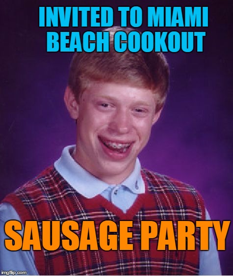 OF COURSE!! | INVITED TO MIAMI BEACH COOKOUT; SAUSAGE PARTY | image tagged in memes,bad luck brian | made w/ Imgflip meme maker