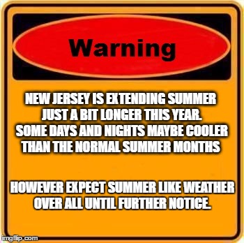 Warning Sign Meme | NEW JERSEY IS EXTENDING SUMMER JUST A BIT LONGER THIS YEAR. SOME DAYS AND NIGHTS MAYBE COOLER THAN THE NORMAL SUMMER MONTHS; HOWEVER EXPECT SUMMER LIKE WEATHER OVER ALL UNTIL FURTHER NOTICE. | image tagged in memes,warning sign | made w/ Imgflip meme maker