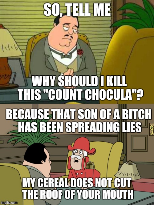 Family Guy Cap'n Crunch | SO, TELL ME WHY SHOULD I KILL THIS "COUNT CHOCULA"? BECAUSE THAT SON OF A B**CH HAS BEEN SPREADING LIES MY CEREAL DOES NOT CUT THE ROOF OF Y | image tagged in family guy cap'n crunch | made w/ Imgflip meme maker