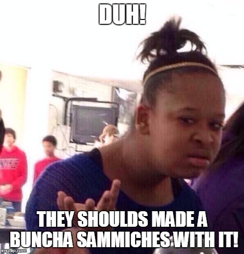 Black Girl Wat Meme | DUH! THEY SHOULDS MADE A BUNCHA SAMMICHES WITH IT! | image tagged in memes,black girl wat | made w/ Imgflip meme maker