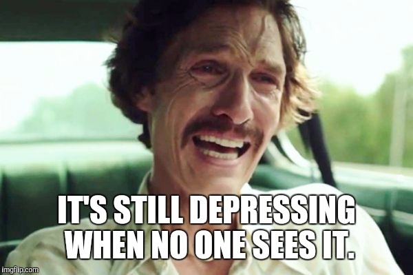 IT'S STILL DEPRESSING WHEN NO ONE SEES IT. | made w/ Imgflip meme maker