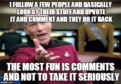 Picard Wtf Meme | I FOLLOW A FEW PEOPLE AND BASICALLY LOOK AT THEIR STUFF AND UPVOTE IT AND COMMENT AND THEY DO IT BACK THE MOST FUN IS COMMENTS AND NOT TO TA | image tagged in memes,picard wtf | made w/ Imgflip meme maker