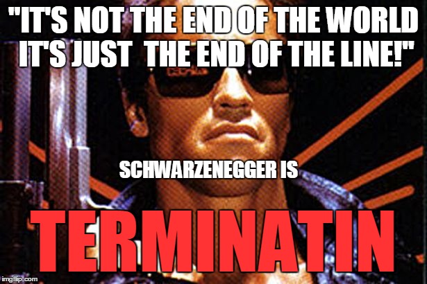 "IT'S NOT THE END OF THE WORLD IT'S JUST  THE END OF THE LINE!" TERMINATIN SCHWARZENEGGER IS | image tagged in terminator | made w/ Imgflip meme maker