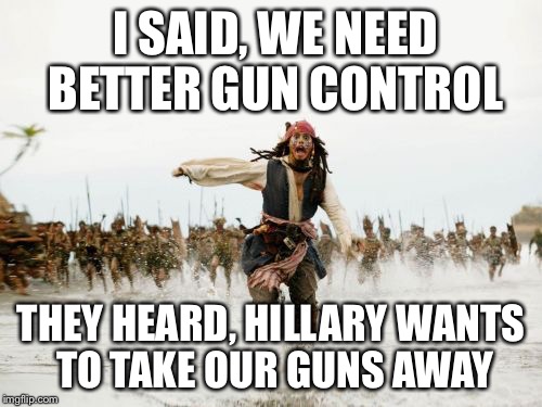 Jack Sparrow Being Chased | I SAID, WE NEED BETTER GUN CONTROL; THEY HEARD, HILLARY WANTS TO TAKE OUR GUNS AWAY | image tagged in memes,jack sparrow being chased | made w/ Imgflip meme maker