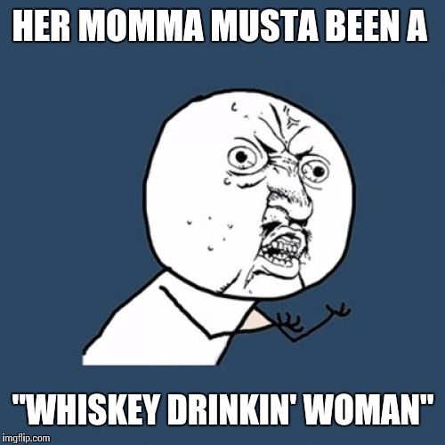 Y U No Meme | HER MOMMA MUSTA BEEN A "WHISKEY DRINKIN' WOMAN" | image tagged in memes,y u no | made w/ Imgflip meme maker