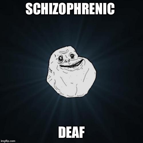 Will never hear another voice ever again  | SCHIZOPHRENIC; DEAF | image tagged in memes,forever alone,schizophrenia,deaf | made w/ Imgflip meme maker