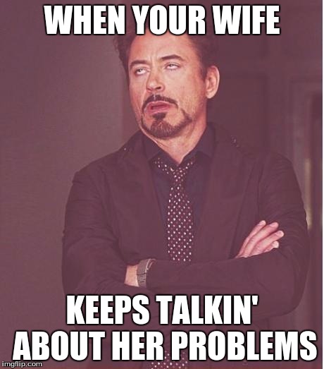 Face You Make Robert Downey Jr Meme | WHEN YOUR WIFE; KEEPS TALKIN' ABOUT HER PROBLEMS | image tagged in memes,face you make robert downey jr | made w/ Imgflip meme maker