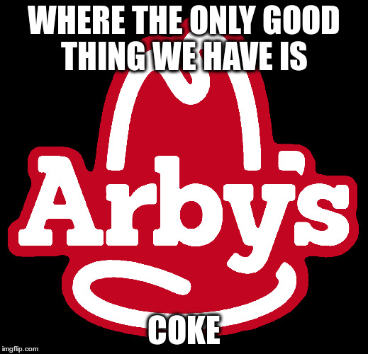 WHERE THE ONLY GOOD THING WE HAVE IS; COKE | image tagged in arby's meme | made w/ Imgflip meme maker
