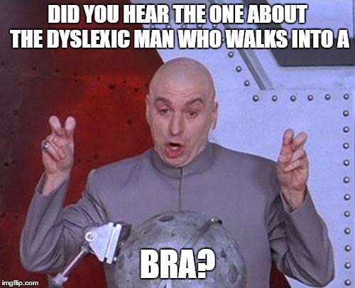 Dr Evil Laser Meme | DID YOU HEAR THE ONE ABOUT THE DYSLEXIC MAN WHO WALKS INTO A; BRA? | image tagged in memes,dr evil laser | made w/ Imgflip meme maker