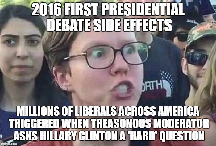 Triggered Liberals | 2016 FIRST PRESIDENTIAL DEBATE SIDE EFFECTS; MILLIONS OF LIBERALS ACROSS AMERICA TRIGGERED WHEN TREASONOUS MODERATOR ASKS HILLARY CLINTON A 'HARD' QUESTION | image tagged in triggered liberal,safe space,hypocrisy,presidential debates,hillary clinton,insanity | made w/ Imgflip meme maker