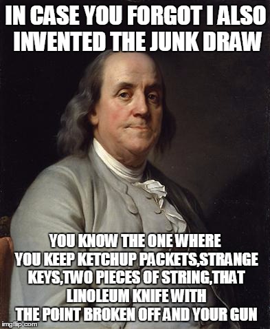 Good Ol' Ben Franklin | IN CASE YOU FORGOT I ALSO INVENTED THE JUNK DRAW; YOU KNOW THE ONE WHERE YOU KEEP KETCHUP PACKETS,STRANGE KEYS,TWO PIECES OF STRING,THAT LINOLEUM KNIFE WITH THE POINT BROKEN OFF AND YOUR GUN | image tagged in good ol' ben franklin | made w/ Imgflip meme maker