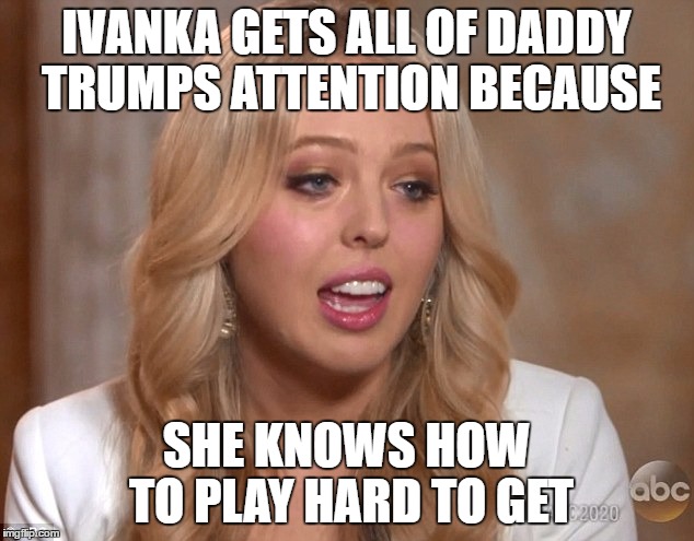 IVANKA GETS ALL OF DADDY TRUMPS ATTENTION BECAUSE; SHE KNOWS HOW TO PLAY HARD TO GET | image tagged in tiffany,trump,ivanka | made w/ Imgflip meme maker