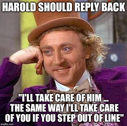 Creepy Condescending Wonka Meme | HAROLD SHOULD REPLY BACK "I'LL TAKE CARE OF HIM ... THE SAME WAY I'LL TAKE CARE OF YOU IF YOU STEP OUT OF LINE" | image tagged in memes,creepy condescending wonka | made w/ Imgflip meme maker