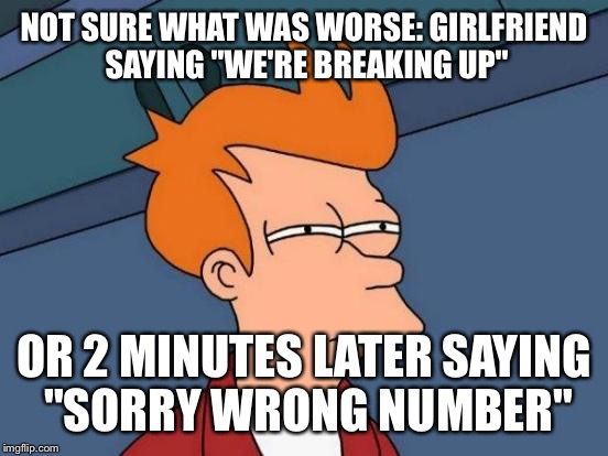 Futurama Fry Meme | NOT SURE WHAT WAS WORSE: GIRLFRIEND SAYING "WE'RE BREAKING UP"; OR 2 MINUTES LATER SAYING "SORRY WRONG NUMBER" | image tagged in memes,futurama fry | made w/ Imgflip meme maker