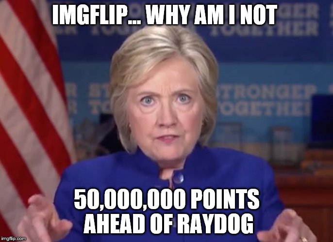 The great debate, Raydog vs Hillary. | IMGFLIP... WHY AM I NOT; 50,000,000 POINTS AHEAD OF RAYDOG | image tagged in memes,hillary clinton,raydog,decision 2016 | made w/ Imgflip meme maker
