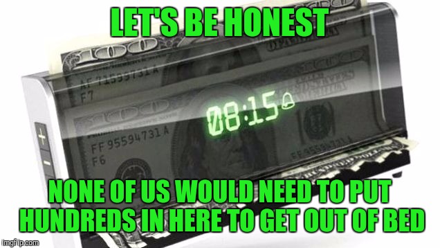 Not my Washington's!!! | LET'S BE HONEST; NONE OF US WOULD NEED TO PUT HUNDREDS IN HERE TO GET OUT OF BED | image tagged in memes,money,alarm clock,broke | made w/ Imgflip meme maker