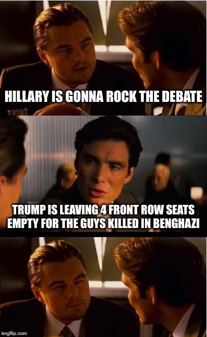 The H-> is silent in Benghazi | HILLARY IS GONNA ROCK THE DEBATE; TRUMP IS LEAVING 4 FRONT ROW SEATS EMPTY FOR THE GUYS KILLED IN BENGHAZI | image tagged in memes,inception | made w/ Imgflip meme maker