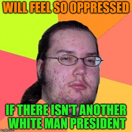 Butthurt Dweller | WILL FEEL SO OPPRESSED; IF THERE ISN'T ANOTHER WHITE MAN PRESIDENT | image tagged in memes,butthurt dweller | made w/ Imgflip meme maker