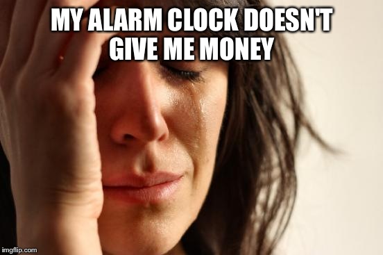 First World Problems Meme | MY ALARM CLOCK DOESN'T GIVE ME MONEY | image tagged in memes,first world problems | made w/ Imgflip meme maker