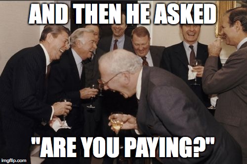 Laughing Men In Suits Meme | AND THEN HE ASKED "ARE YOU PAYING?" | image tagged in memes,laughing men in suits | made w/ Imgflip meme maker