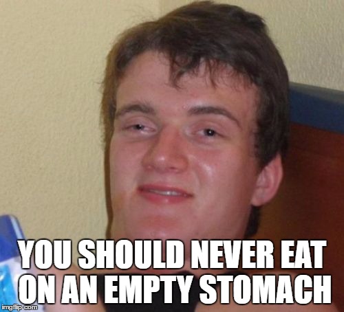 10 Guy | YOU SHOULD NEVER EAT ON AN EMPTY STOMACH | image tagged in memes,10 guy,food,eating | made w/ Imgflip meme maker