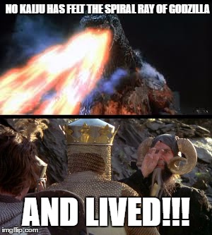 and lived!!! | NO KAIJU HAS FELT THE SPIRAL RAY OF GODZILLA; AND LIVED!!! | image tagged in godzilla,monty python and the holy grail | made w/ Imgflip meme maker