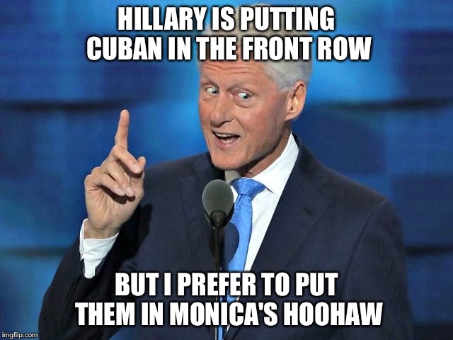 HILLARY IS PUTTING CUBAN IN THE FRONT ROW; BUT I PREFER TO PUT THEM IN MONICA'S HOOHAW | image tagged in creepy bill clinton | made w/ Imgflip meme maker