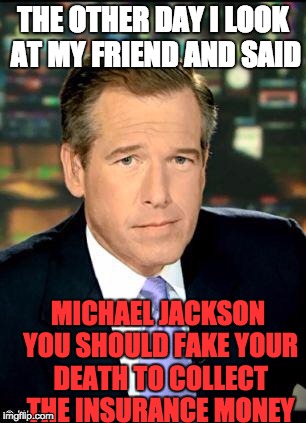 FAKED... I knew the doctor didn't screw up that bad | THE OTHER DAY I LOOK AT MY FRIEND AND SAID; MICHAEL JACKSON YOU SHOULD FAKE YOUR DEATH TO COLLECT THE INSURANCE MONEY | image tagged in memes,brian williams was there 3,funny,funny memes,michael jackson,death | made w/ Imgflip meme maker