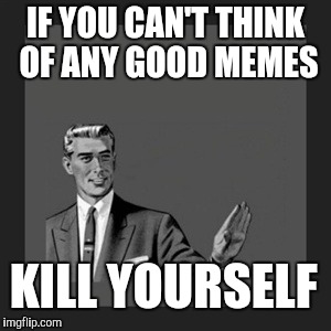 Kill Yourself Guy Meme | IF YOU CAN'T THINK OF ANY GOOD MEMES; KILL YOURSELF | image tagged in memes,kill yourself guy | made w/ Imgflip meme maker