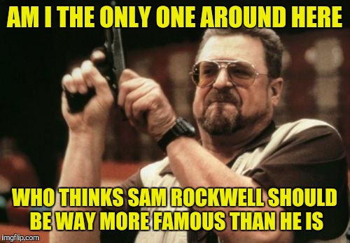 Am I The Only One Around Here | AM I THE ONLY ONE AROUND HERE; WHO THINKS SAM ROCKWELL SHOULD BE WAY MORE FAMOUS THAN HE IS | image tagged in memes,am i the only one around here | made w/ Imgflip meme maker
