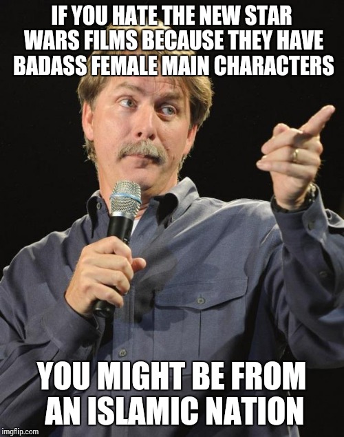 Every race/religion has sexist jerks, but those nations think women are inferior, the hijab robes are a symbol of oppression | IF YOU HATE THE NEW STAR WARS FILMS BECAUSE THEY HAVE BADASS FEMALE MAIN CHARACTERS; YOU MIGHT BE FROM AN ISLAMIC NATION | image tagged in jeff foxworthy | made w/ Imgflip meme maker