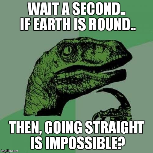 Philosoraptor | WAIT A SECOND.. IF EARTH IS ROUND.. THEN, GOING STRAIGHT IS IMPOSSIBLE? | image tagged in memes,philosoraptor | made w/ Imgflip meme maker