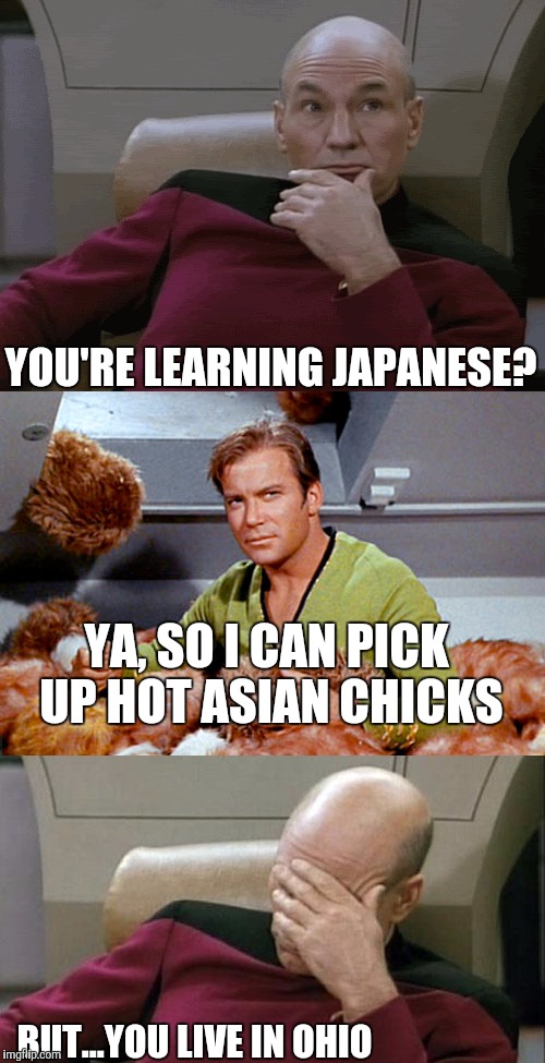Picard Kirk Tribbles Faceplant | YOU'RE LEARNING JAPANESE? YA, SO I CAN PICK UP HOT ASIAN CHICKS; BUT...YOU LIVE IN OHIO | image tagged in picard kirk tribbles faceplant | made w/ Imgflip meme maker