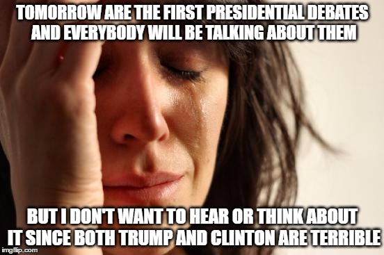 First World Problems | TOMORROW ARE THE FIRST PRESIDENTIAL DEBATES AND EVERYBODY WILL BE TALKING ABOUT THEM; BUT I DON'T WANT TO HEAR OR THINK ABOUT IT SINCE BOTH TRUMP AND CLINTON ARE TERRIBLE | image tagged in memes,first world problems,donald trump,hillary clinton,2016 elections | made w/ Imgflip meme maker