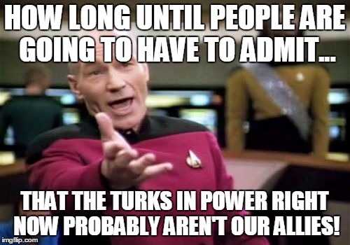 Picard Wtf Meme | HOW LONG UNTIL PEOPLE ARE GOING TO HAVE TO ADMIT... THAT THE TURKS IN POWER RIGHT NOW PROBABLY AREN'T OUR ALLIES! | image tagged in memes,picard wtf | made w/ Imgflip meme maker