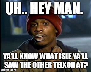 Y'all Got Any More Of That Meme | UH.. HEY MAN. YA'LL KNOW WHAT ISLE YA'LL SAW THE OTHER TELXON AT? | image tagged in memes,yall got any more of | made w/ Imgflip meme maker