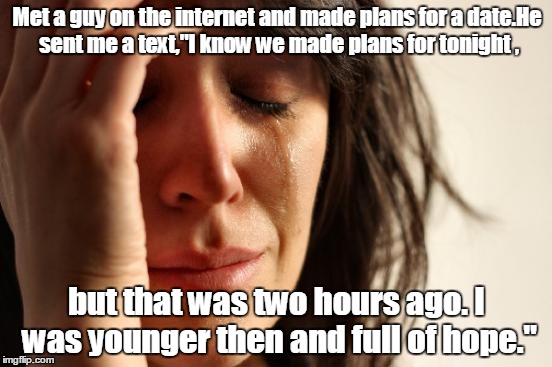 First World Problems | Met a guy on the internet and made plans for a date.He sent me a text,"I know we made plans for tonight , but that was two hours ago. I was younger then and full of hope." | image tagged in memes,first world problems | made w/ Imgflip meme maker