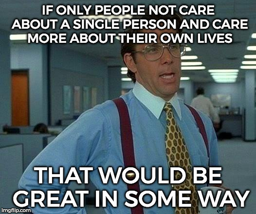 That Would Be Great Meme | IF ONLY PEOPLE NOT CARE ABOUT A SINGLE PERSON AND CARE MORE ABOUT THEIR OWN LIVES THAT WOULD BE GREAT IN SOME WAY | image tagged in memes,that would be great | made w/ Imgflip meme maker