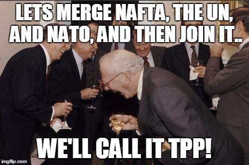 laughing | LETS MERGE NAFTA, THE UN, AND NATO, AND THEN JOIN IT.. WE'LL CALL IT TPP! | image tagged in laughing | made w/ Imgflip meme maker