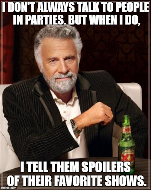 The Most Interesting Man In The World | I DON'T ALWAYS TALK TO PEOPLE IN PARTIES. BUT WHEN I DO, I TELL THEM SPOILERS OF THEIR FAVORITE SHOWS. | image tagged in memes,the most interesting man in the world | made w/ Imgflip meme maker