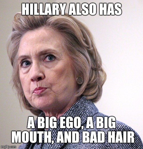 HILLARY ALSO HAS A BIG EGO, A BIG MOUTH, AND BAD HAIR | made w/ Imgflip meme maker