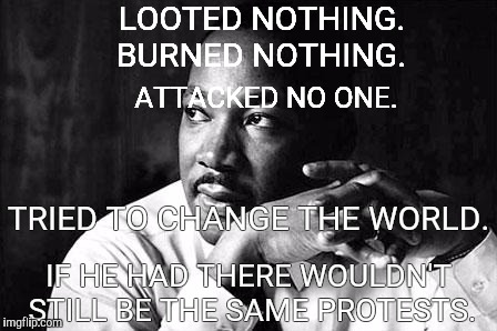 True Legacy | LOOTED NOTHING. BURNED NOTHING. ATTACKED NO ONE. TRIED TO CHANGE THE WORLD. IF HE HAD THERE WOULDN'T STILL BE THE SAME PROTESTS. | image tagged in mlk,protest,equality | made w/ Imgflip meme maker