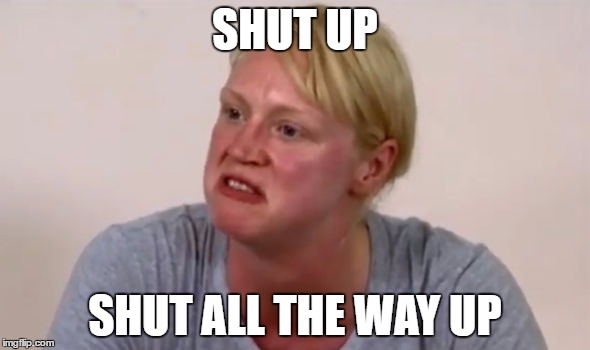 SHUT UP; SHUT ALL THE WAY UP | image tagged in brienne | made w/ Imgflip meme maker
