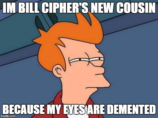 Futurama Fry | IM BILL CIPHER'S NEW COUSIN; BECAUSE MY EYES ARE DEMENTED | image tagged in memes,futurama fry | made w/ Imgflip meme maker