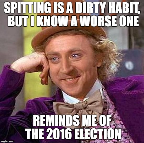 Creepy Condescending Wonka Meme | SPITTING IS A DIRTY HABIT, BUT I KNOW A WORSE ONE; REMINDS ME OF THE 2016 ELECTION | image tagged in memes,creepy condescending wonka | made w/ Imgflip meme maker