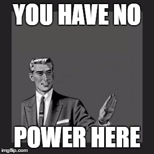 Kill Yourself Guy | YOU HAVE NO; POWER HERE | image tagged in memes,kill yourself guy | made w/ Imgflip meme maker