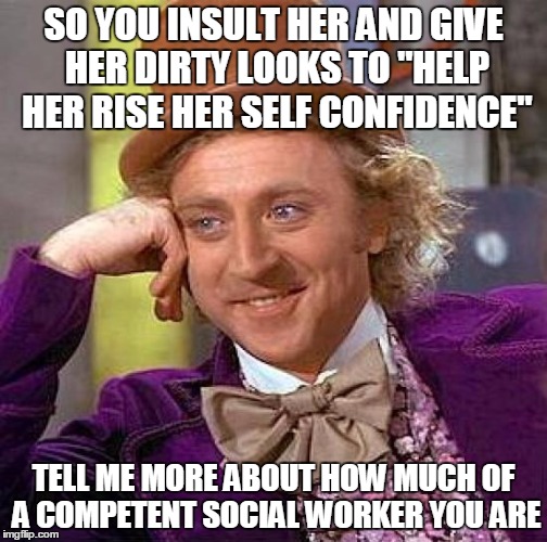 Creepy Condescending Wonka Meme | SO YOU INSULT HER AND GIVE HER DIRTY LOOKS TO "HELP HER RISE HER SELF CONFIDENCE"; TELL ME MORE ABOUT HOW MUCH OF A COMPETENT SOCIAL WORKER YOU ARE | image tagged in memes,creepy condescending wonka,self esteem | made w/ Imgflip meme maker