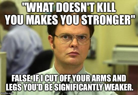 Dwight Schrute Meme | "WHAT DOESN'T KILL YOU MAKES YOU STRONGER"; FALSE, IF I CUT OFF YOUR ARMS AND LEGS YOU'D BE SIGNIFICANTLY WEAKER. | image tagged in memes,dwight schrute | made w/ Imgflip meme maker