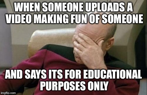 Captain Picard Facepalm Meme | WHEN SOMEONE UPLOADS A VIDEO MAKING FUN OF SOMEONE; AND SAYS ITS FOR EDUCATIONAL PURPOSES ONLY | image tagged in memes,captain picard facepalm | made w/ Imgflip meme maker